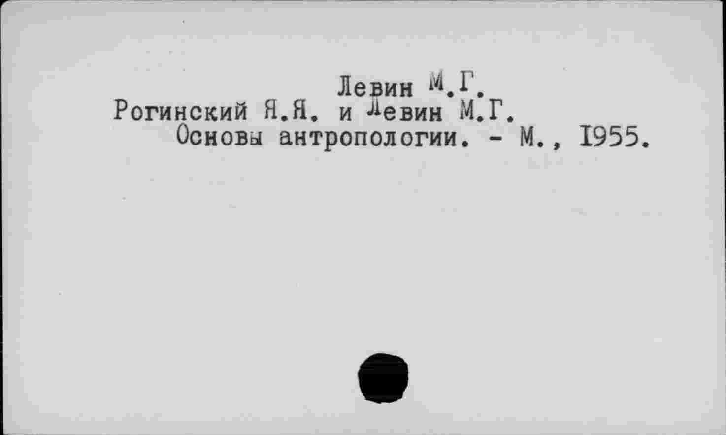 ﻿Левин ^.1.
Рогинский Я.Я. и Ј1евин М.Г.
Основы антропологии. - М., 1955.